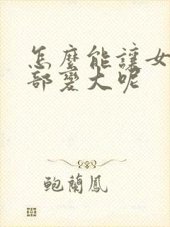 怎么能让女人胸部变大呢