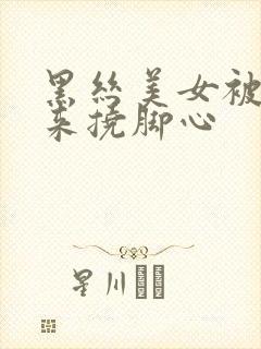 黑丝美女被绑起来挠脚心