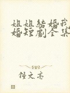 姐姐结婚我也结婚短剧全集