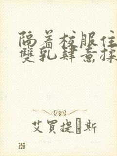 隔着校服住她的双乳肆意揉封面