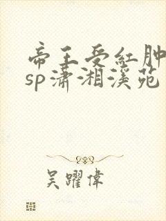 帝王受红肿撅臀sp潇湘溪苑
