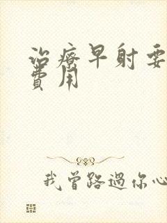 治疗早射要花多费用