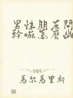 男性朋友问我在干嘛怎么幽默回复