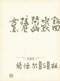 女孩问吃饭了吗怎么幽默回复