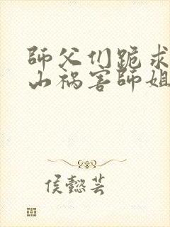 师父们跪求我下山祸害师姐txt全本