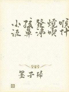 小孩发烧喉咙痛流鼻涕吃什么药