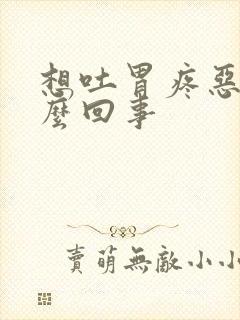 想吐胃疼恶心怎么回事