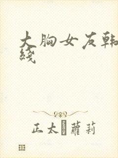 大胸女友韩国在线