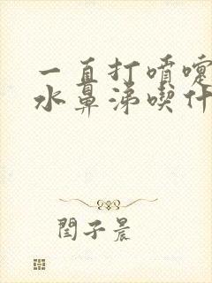 一直打喷嚏流清水鼻涕吃什么药效果好