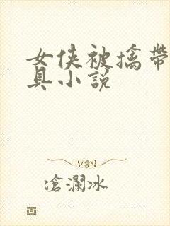 女侠被擒带上刑具小说