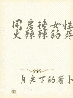 同房后女性下面火辣辣的疼什么原因造成的