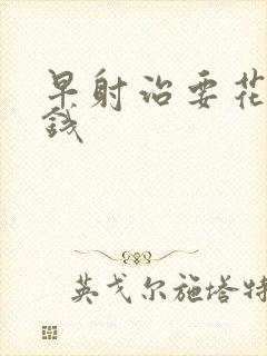 早射治要花多少钱