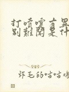 打喷嚏有异味特别难闻是什么原因