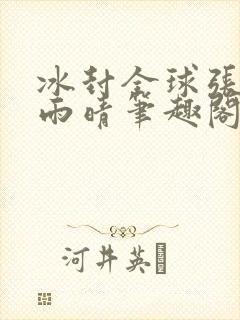 冰封全球张奕方雨晴笔趣阁