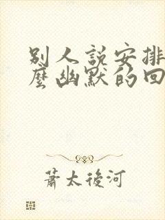 别人说安排你怎么幽默的回复