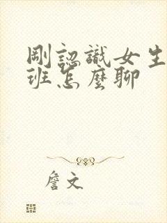 刚认识女生在上班怎么聊