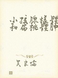 小孩腺样体肥大和扁桃体肿大一定要手术吗