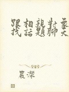 跟相亲对象聊天找话题聊天