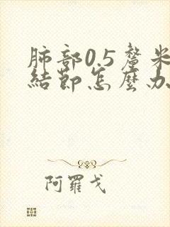 肺部0.5厘米结节怎么办