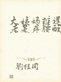 大姨妈推迟肚子老是疼腰酸怎么回事