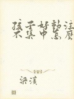 孩子好动注意力不集中怎么训练