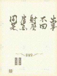 同房射不出精子是怎么回事