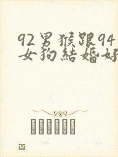 92男猴跟94女狗结婚好不好