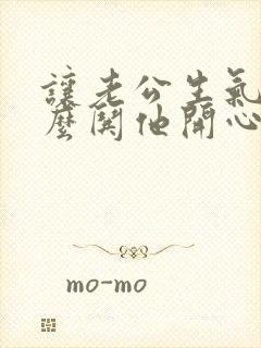 让老公生气了怎么哄他开心