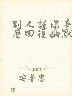 别人说你辛苦怎么回复幽默