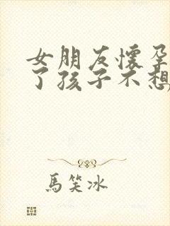 女朋友怀孕几天了孩子不想要怎么办