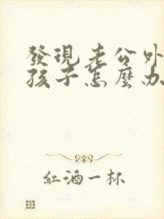 发现老公外面有孩子怎么办