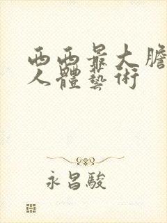 西西最大胆欧美人体艺术