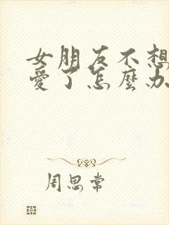 女朋友不想谈恋爱了怎么办