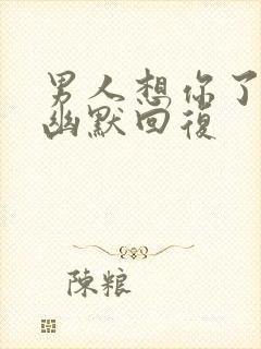 男人想你了怎么幽默回复