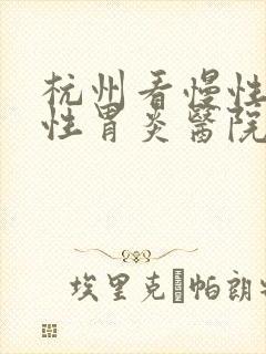 杭州看慢性委缩性胃炎医院