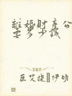 离婚财产公证需要多少钱