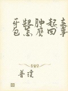 牙龈肿起来一个包怎么回事