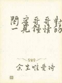 闺蜜哥哥对女主一见钟情的小说