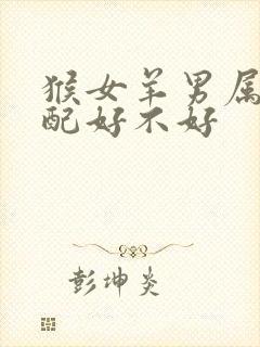 猴女羊男属相婚配好不好封面
