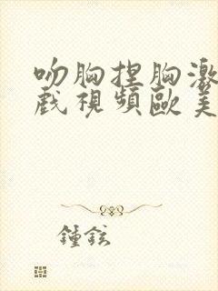 吻胸捏胸激烈床戏视频欧美