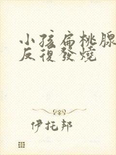 小孩扁桃腺发炎反复发烧