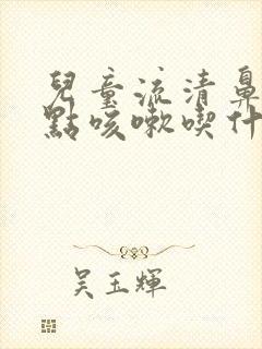 儿童流清鼻涕有点咳嗽吃什么药封面