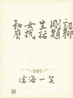 和女生刚认识怎么找话题聊天