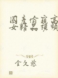 国产偷窥高潮熟女精品视频