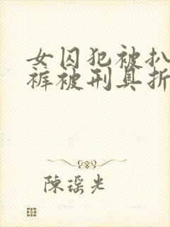女囚犯被扒下内裤被刑具折磨小说