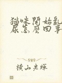 猫咪开始乱拉乱尿怎么回事