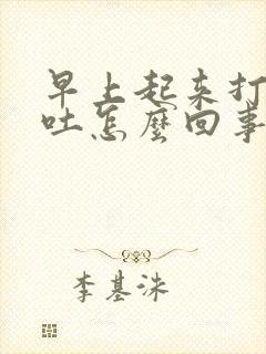 早上起来打嗝想吐怎么回事