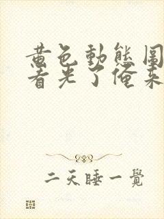 黄色动态图美女看光了俺来也男女