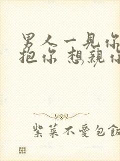 男人一见你就想抱你 想亲你,想要你说明什么