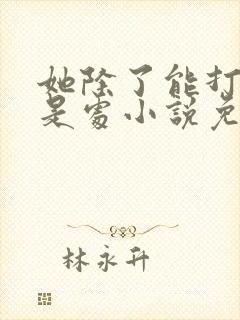 她除了能打一无是处小说免费阅读